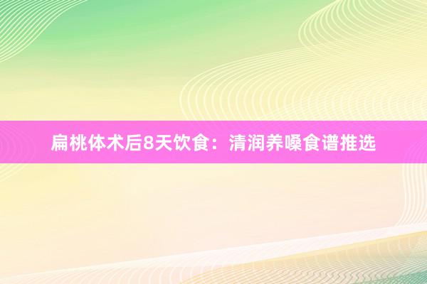 扁桃体术后8天饮食：清润养嗓食谱推选
